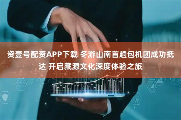资壹号配资APP下载 冬游山南首趟包机团成功抵达 开启藏源文化深度体验之旅