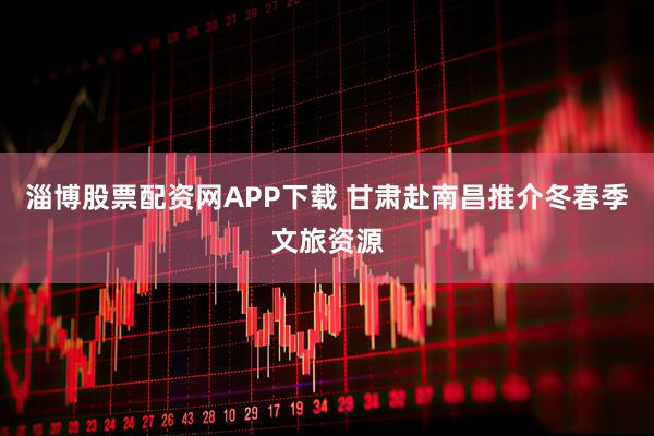 淄博股票配资网APP下载 甘肃赴南昌推介冬春季文旅资源