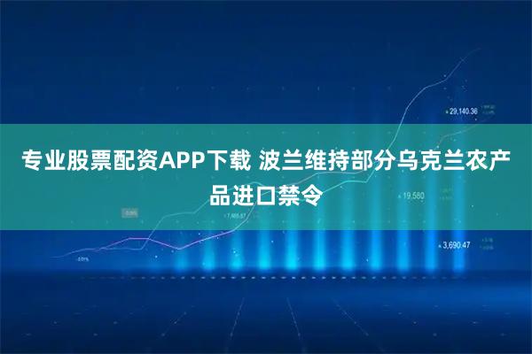 专业股票配资APP下载 波兰维持部分乌克兰农产品进口禁令