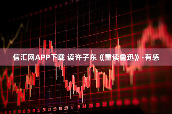信汇网APP下载 读许子东《重读鲁迅》·有感