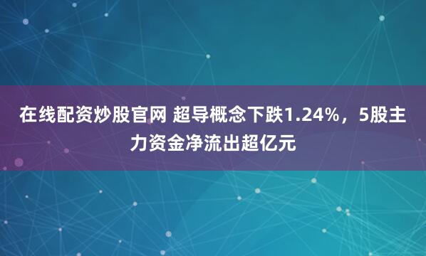 在线配资炒股官网 超导概念下跌1.24%，5股主力资金净流出超亿元