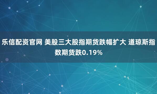 乐信配资官网 美股三大股指期货跌幅扩大 道琼斯指数期货跌0.19%