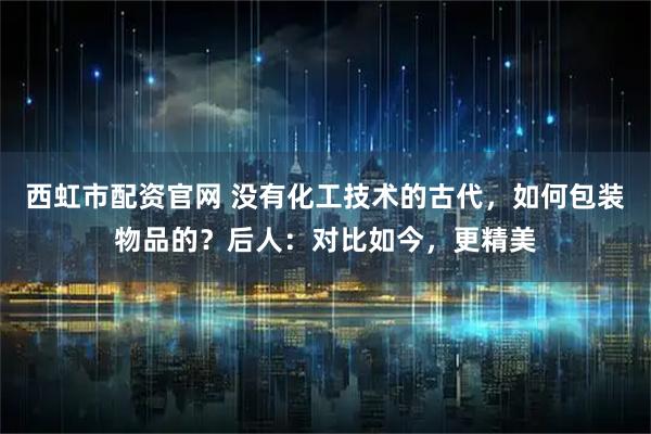 西虹市配资官网 没有化工技术的古代，如何包装物品的？后人：对比如今，更精美