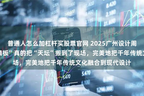 普通人怎么加杠杆买股票官网 2025广州设计周｜69年国企“天坛精板”真的把“天坛”搬到了现场，完美地把千年传统文化融合到现代设计