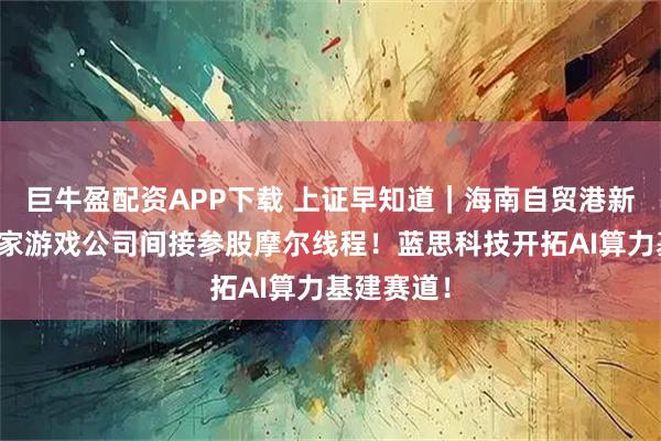 巨牛盈配资APP下载 上证早知道｜海南自贸港新图景！这家游戏公司间接参股摩尔线程！蓝思科技开拓AI算力基建赛道！