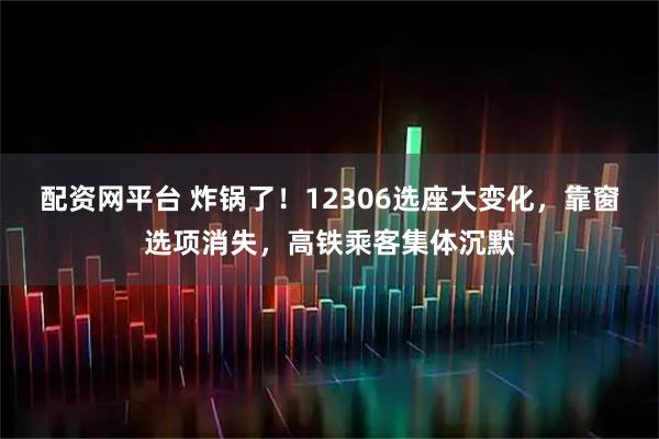 配资网平台 炸锅了！12306选座大变化，靠窗选项消失，高铁乘客集体沉默