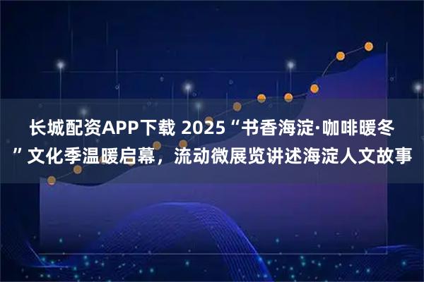长城配资APP下载 2025“书香海淀·咖啡暖冬”文化季温暖启幕，流动微展览讲述海淀人文故事