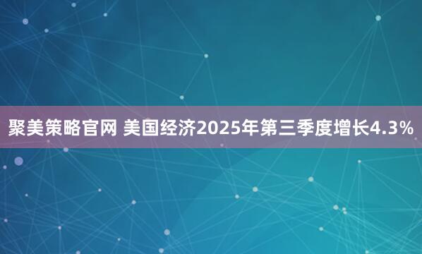 聚美策略官网 美国经济2025年第三季度增长4.3%