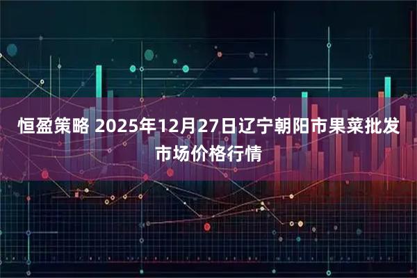恒盈策略 2025年12月27日辽宁朝阳市果菜批发市场价格行情