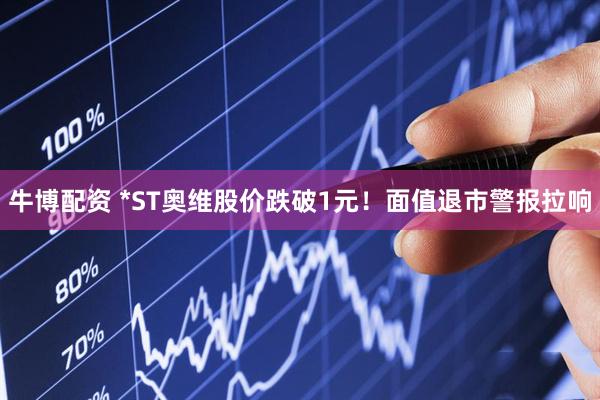 牛博配资 *ST奥维股价跌破1元！面值退市警报拉响