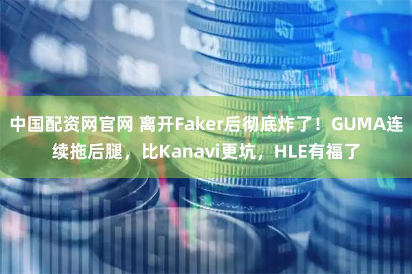 中国配资网官网 离开Faker后彻底炸了！GUMA连续拖后腿，比Kanavi更坑，HLE有福了