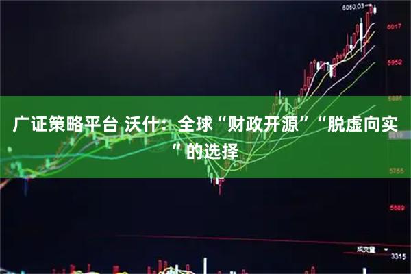 广证策略平台 沃什：全球“财政开源”“脱虚向实”的选择