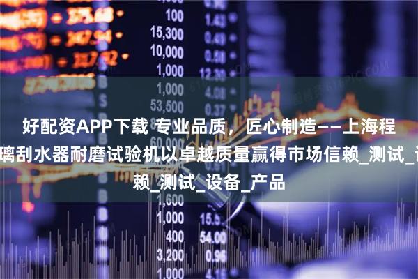 好配资APP下载 专业品质，匠心制造——上海程斯挡风玻璃刮水器耐磨试验机以卓越质量赢得市场信赖_测试_设备_产品