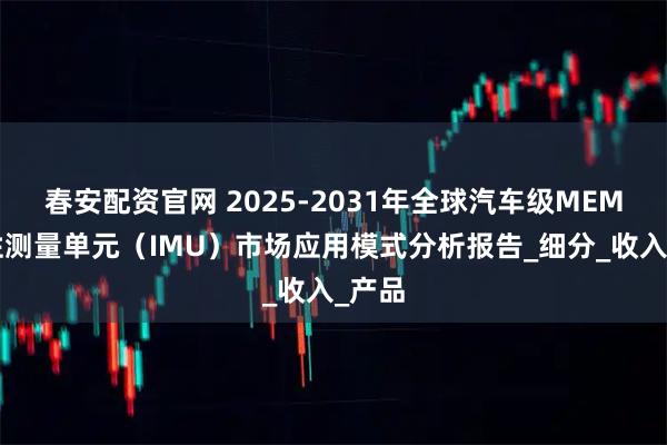 春安配资官网 2025-2031年全球汽车级MEMS惯性测量单元（IMU）市场应用模式分析报告_细分_收入_产品