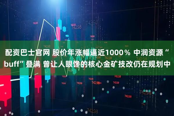 配资巴士官网 股价年涨幅逼近1000％ 中润资源“buff”叠满 曾让人眼馋的核心金矿技改仍在规划中