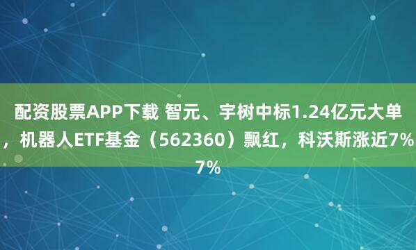 配资股票APP下载 智元、宇树中标1.24亿元大单，机器人ETF基金（562360）飘红，科沃斯涨近7%