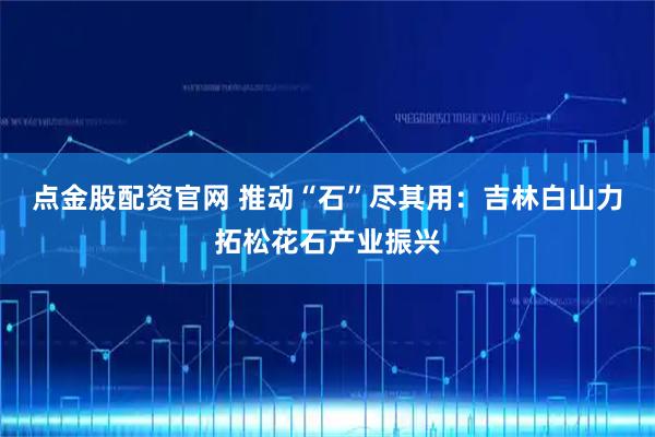 点金股配资官网 推动“石”尽其用：吉林白山力拓松花石产业振兴