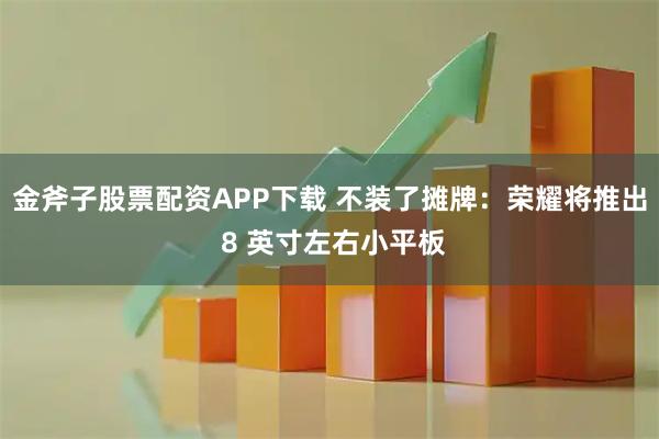 金斧子股票配资APP下载 不装了摊牌：荣耀将推出 8 英寸左右小平板