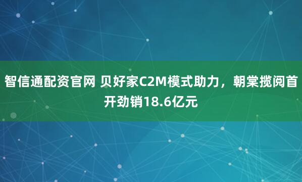 智信通配资官网 贝好家C2M模式助力，朝棠揽阅首开劲销18.6亿元