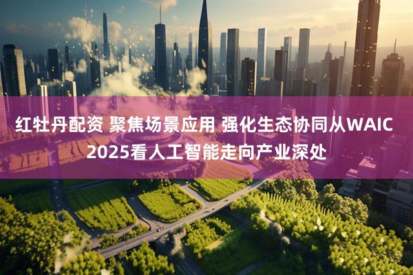 红牡丹配资 聚焦场景应用 强化生态协同从WAIC 2025看人工智能走向产业深处