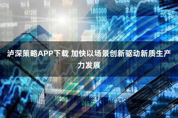 泸深策略APP下载 加快以场景创新驱动新质生产力发展