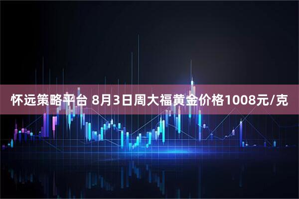 怀远策略平台 8月3日周大福黄金价格1008元/克