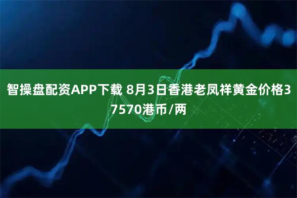 智操盘配资APP下载 8月3日香港老凤祥黄金价格37570港币/两