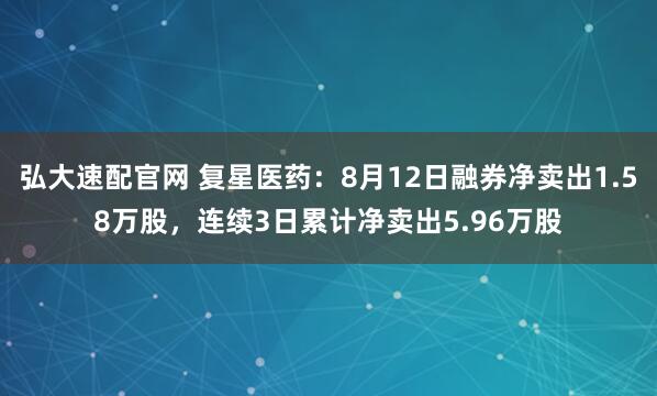 弘大速配官网 复星医药：8月12日融券净卖出1.58万股，连续3日累计净卖出5.96万股