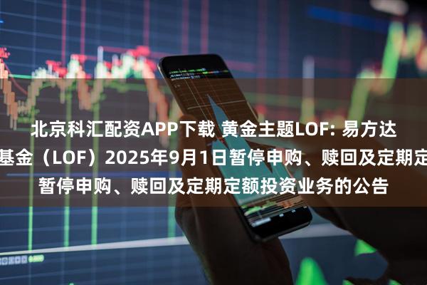 北京科汇配资APP下载 黄金主题LOF: 易方达黄金主题证券投资基金（LOF）2025年9月1日暂停申购、赎回及定期定额投资业务的公告