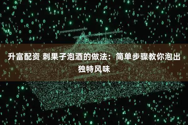 升富配资 刺果子泡酒的做法：简单步骤教你泡出独特风味