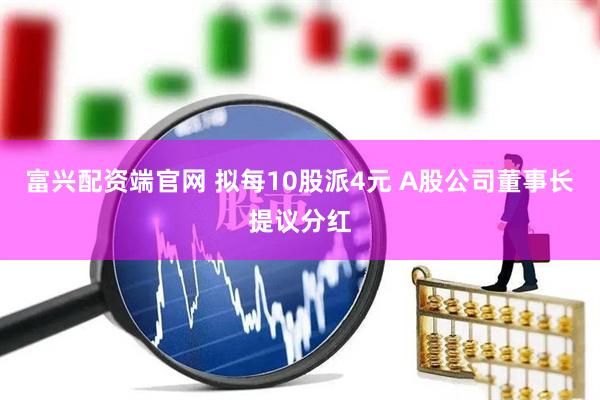富兴配资端官网 拟每10股派4元 A股公司董事长提议分红