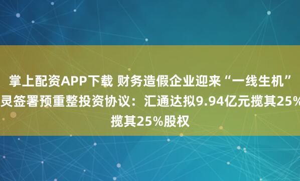 掌上配资APP下载 财务造假企业迎来“一线生机” 金通灵签署预重整投资协议：汇通达拟9.94亿元揽其25%股权