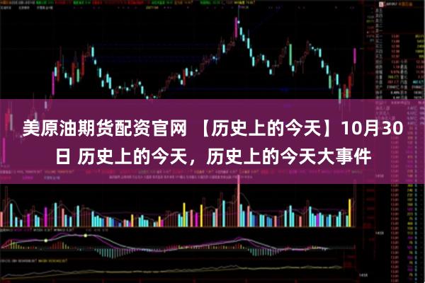 美原油期货配资官网 【历史上的今天】10月30日 历史上的今天，历史上的今天大事件